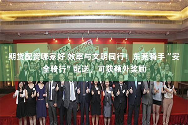 期货配资哪家好 效率与文明同行！东莞骑手“安全骑行”配送，可获额外奖励