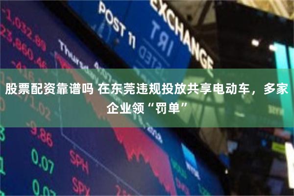 股票配资靠谱吗 在东莞违规投放共享电动车，多家企业领“罚单”