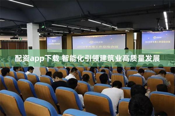 配资app下载 智能化引领建筑业高质量发展