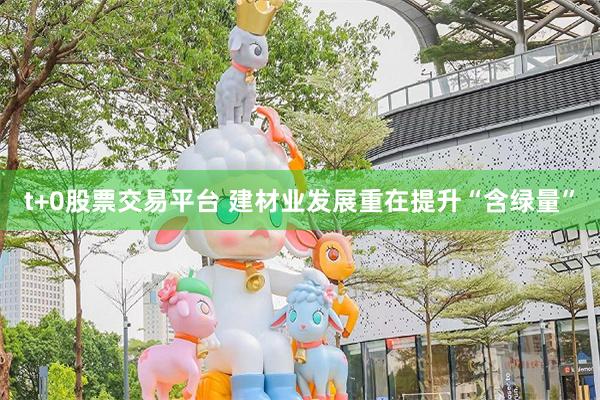 t+0股票交易平台 建材业发展重在提升“含绿量”