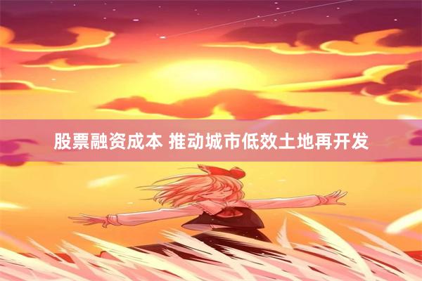 股票融资成本 推动城市低效土地再开发