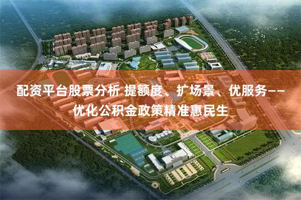 配资平台股票分析 提额度、扩场景、优服务——优化公积金政策精准惠民生