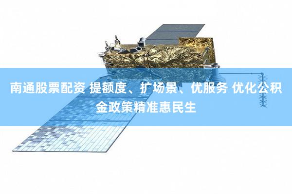南通股票配资 提额度、扩场景、优服务 优化公积金政策精准惠民生