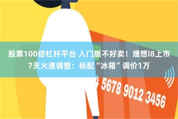 股票100倍杠杆平台 入门版不好卖！理想i8上市7天火速调整：标配“冰箱”调价1万
