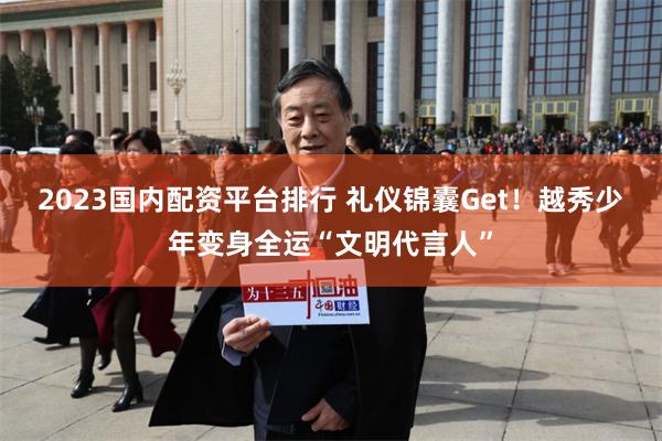 2023国内配资平台排行 礼仪锦囊Get！越秀少年变身全运“文明代言人”
