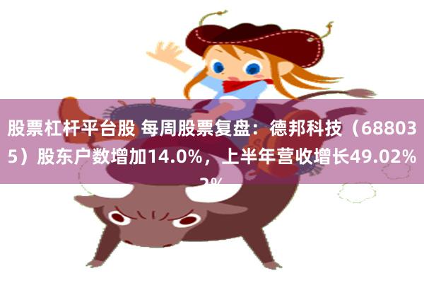 股票杠杆平台股 每周股票复盘：德邦科技（688035）股东户数增加14.0%，上半年营收增长49.02%