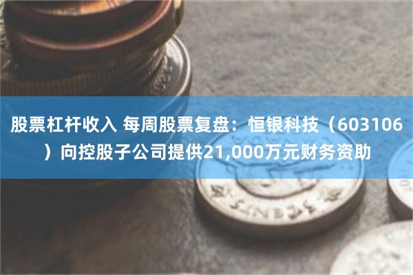 股票杠杆收入 每周股票复盘：恒银科技（603106）向控股子公司提供21,000万元财务资助