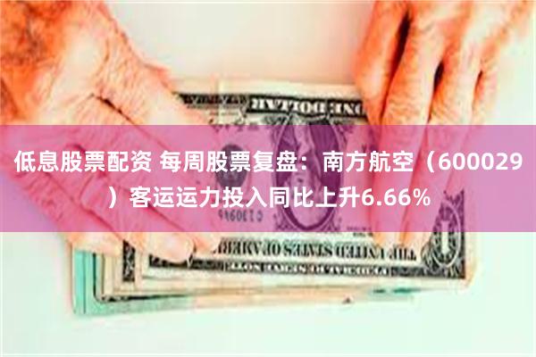 低息股票配资 每周股票复盘：南方航空（600029）客运运力投入同比上升6.66%