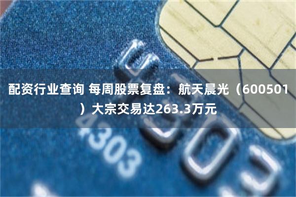 配资行业查询 每周股票复盘：航天晨光（600501）大宗交易达263.3万元
