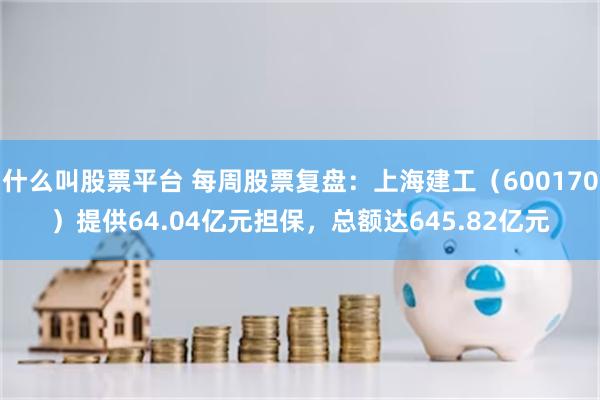 什么叫股票平台 每周股票复盘：上海建工（600170）提供64.04亿元担保，总额达645.82亿元