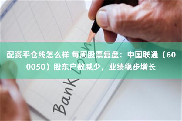 配资平仓线怎么样 每周股票复盘：中国联通（600050）股东户数减少，业绩稳步增长