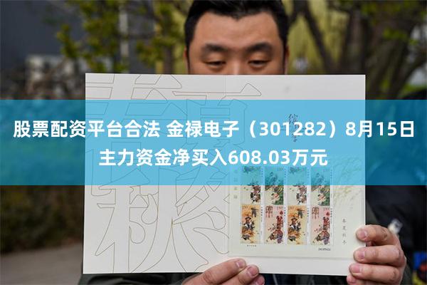 股票配资平台合法 金禄电子（301282）8月15日主力资金净买入608.03万元