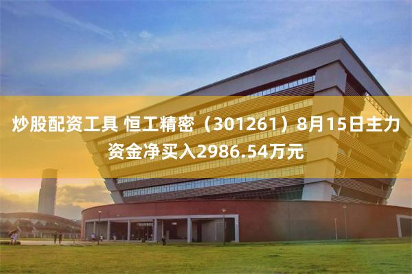 炒股配资工具 恒工精密（301261）8月15日主力资金净买入2986.54万元