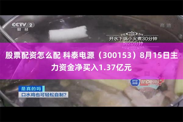 股票配资怎么配 科泰电源（300153）8月15日主力资金净买入1.37亿元