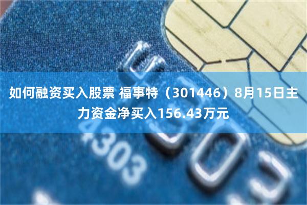 如何融资买入股票 福事特（301446）8月15日主力资金净买入156.43万元