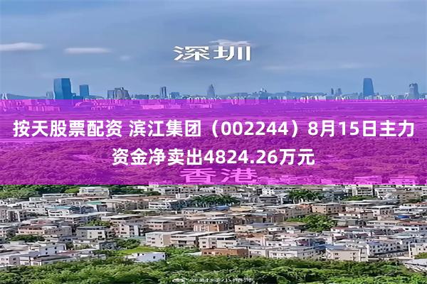 按天股票配资 滨江集团（002244）8月15日主力资金净卖出4824.26万元