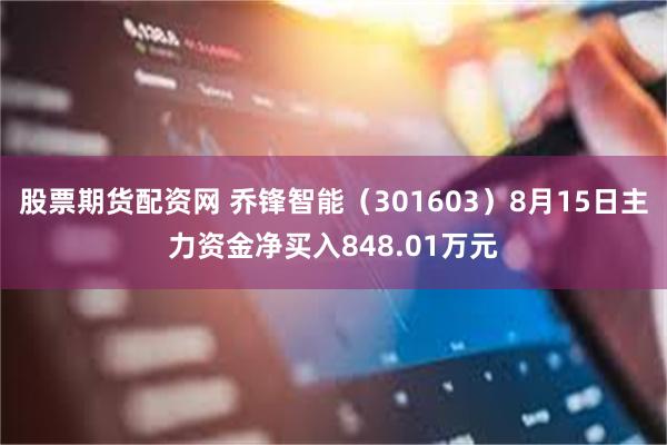 股票期货配资网 乔锋智能（301603）8月15日主力资金净买入848.01万元