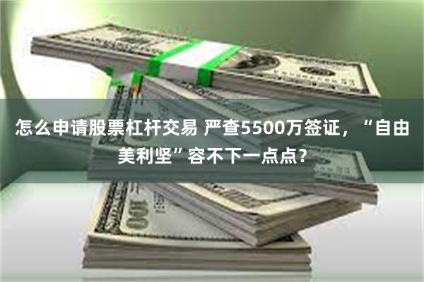 怎么申请股票杠杆交易 严查5500万签证，“自由美利坚”容不下一点点？