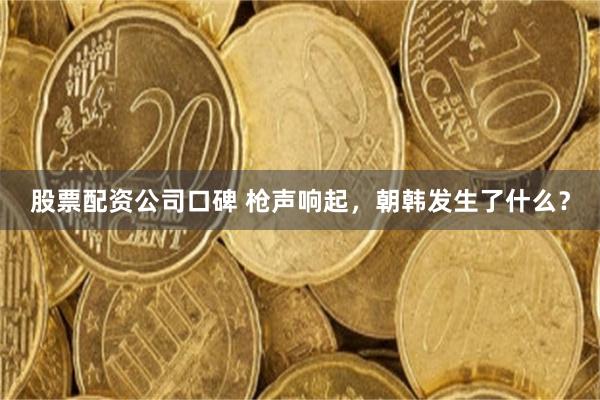 股票配资公司口碑 枪声响起,朝韩发生了什么?