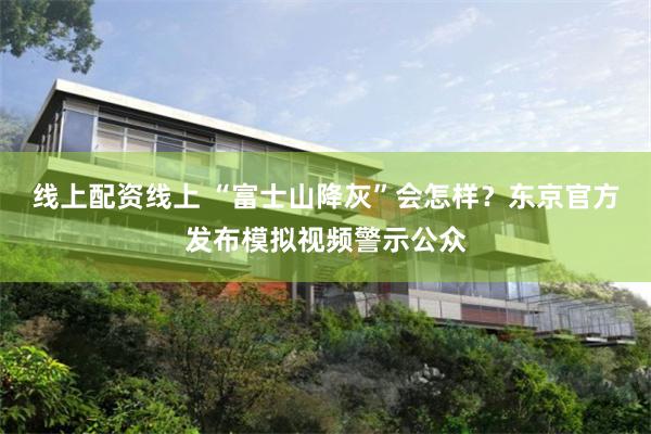 线上配资线上 “富士山降灰”会怎样？东京官方发布模拟视频警示公众