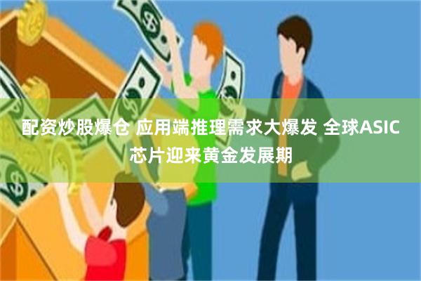配资炒股爆仓 应用端推理需求大爆发 全球ASIC芯片迎来黄金发展期
