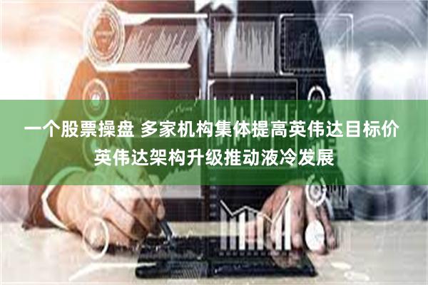 一个股票操盘 多家机构集体提高英伟达目标价 英伟达架构升级推动液冷发展