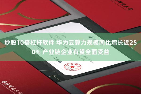 炒股10倍杠杆软件 华为云算力规模同比增长近250% 产业链企业有望全面受益