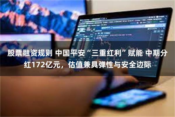 股票融资规则 中国平安“三重红利”赋能 中期分红172亿元，估值兼具弹性与安全边际