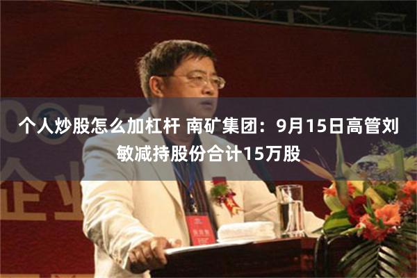 个人炒股怎么加杠杆 南矿集团:9月15日高管刘敏减持股份合计15万股
