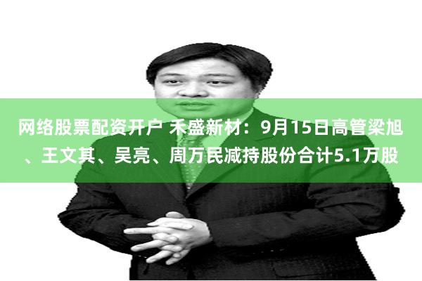 网络股票配资开户 禾盛新材：9月15日高管梁旭、王文其、吴亮、周万民减持股份合计5.1万股