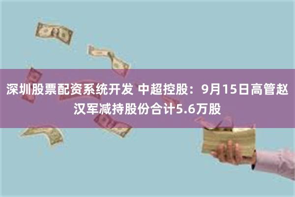深圳股票配资系统开发 中超控股：9月15日高管赵汉军减持股份合计5.6万股