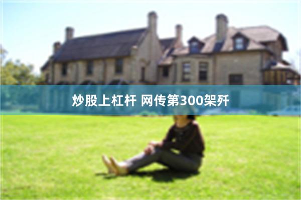 炒股上杠杆 网传第300架歼