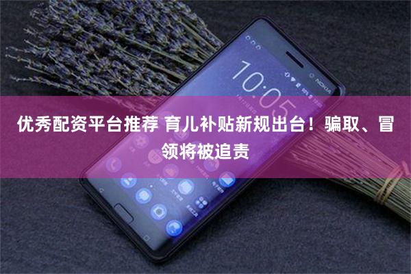 优秀配资平台推荐 育儿补贴新规出台!骗取、冒领将被追责