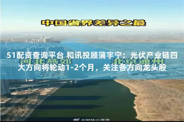 51配资查询平台 和讯投顾蒲宇宁：光伏产业链四大方向将轮动1-2个月，关注各方向龙头股