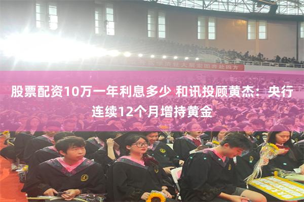 股票配资10万一年利息多少 和讯投顾黄杰：央行连续12个月增持黄金