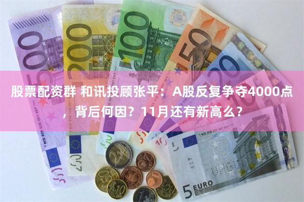 股票配资群 和讯投顾张平：A股反复争夺4000点，背后何因？11月还有新高么？