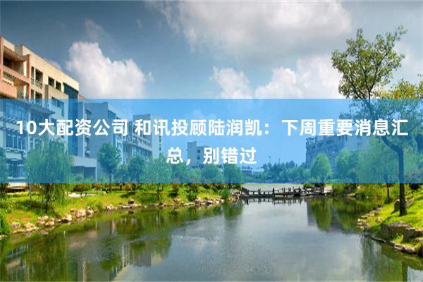 10大配资公司 和讯投顾陆润凯：下周重要消息汇总，别错过