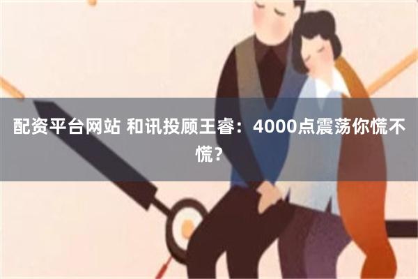 配资平台网站 和讯投顾王睿：4000点震荡你慌不慌？