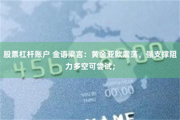 股票杠杆账户 金语梁言：黄金亚欧震荡，强支撑阻力多空可尝试；