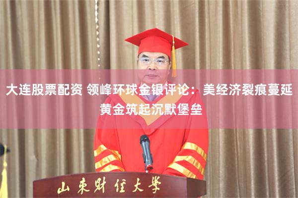 大连股票配资 领峰环球金银评论：美经济裂痕蔓延 黄金筑起沉默堡垒