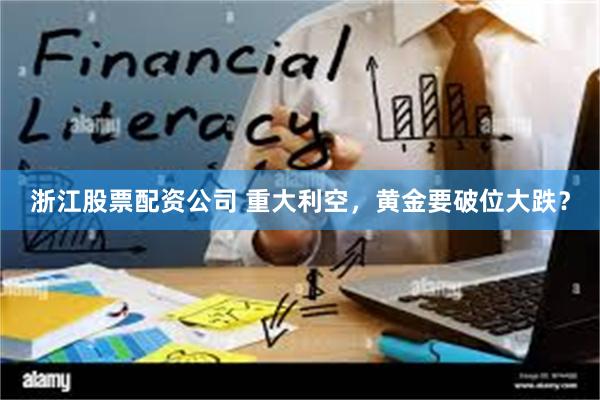 浙江股票配资公司 重大利空，黄金要破位大跌？