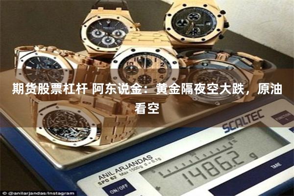期货股票杠杆 阿东说金：黄金隔夜空大跌，原油看空