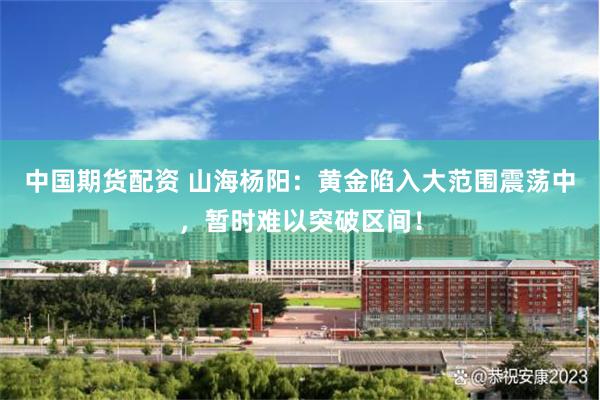 中国期货配资 山海杨阳：黄金陷入大范围震荡中，暂时难以突破区间！