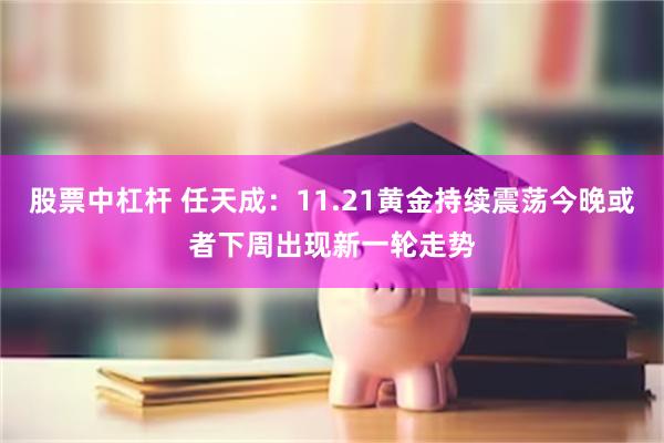 股票中杠杆 任天成：11.21黄金持续震荡今晚或者下周出现新一轮走势