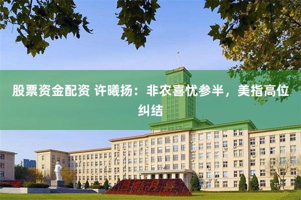 股票资金配资 许曦扬：非农喜忧参半，美指高位纠结