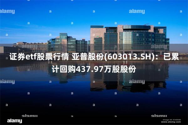 证券etf股票行情 亚普股份(603013.SH)：已累计回购437.97万股股份