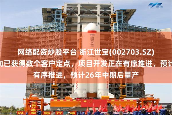 网络配资炒股平台 浙江世宝(002703.SZ)：公司的线控转向已获得数个客户定点，项目开发正在有序推进，预计26年中期后量产