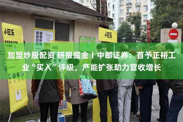 加盟炒股配资 研报掘金丨中邮证券：首予正裕工业“买入”评级，产能扩张助力营收增长