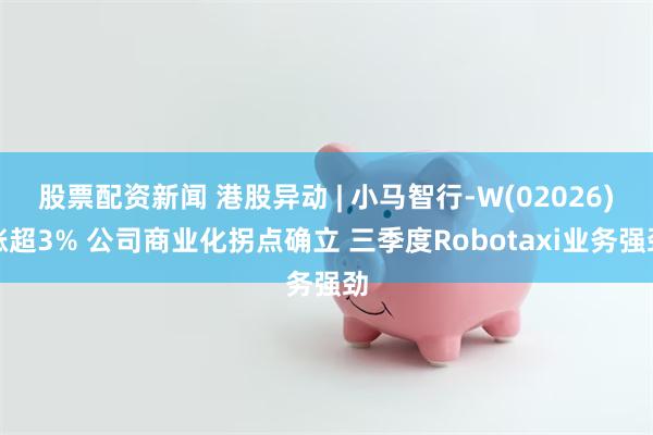 股票配资新闻 港股异动 | 小马智行-W(02026)涨超3% 公司商业化拐点确立 三季度Robotaxi业务强劲