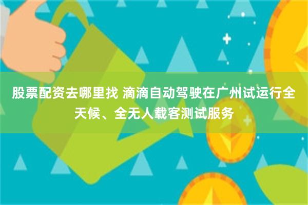 股票配资去哪里找 滴滴自动驾驶在广州试运行全天候、全无人载客测试服务
